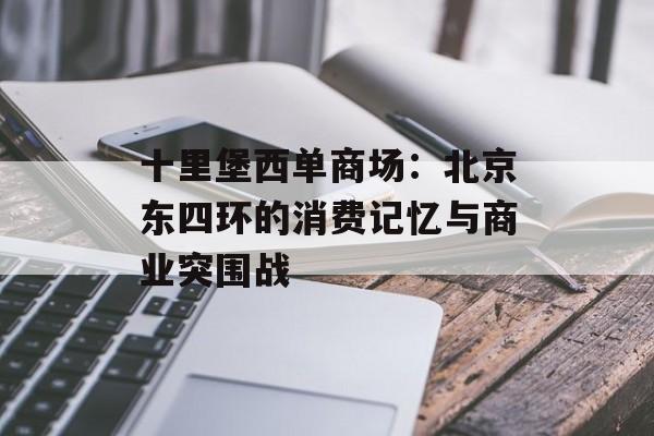十里堡西单商场：北京东四环的消费记忆与商业突围战-第1张图片-