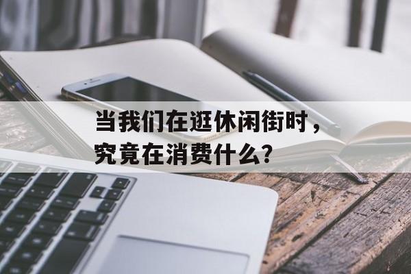 当我们在逛休闲街时,究竟在消费什么?-第1张图片- 当我们在逛休闲街时,究竟在消费什么?-第1张图片-