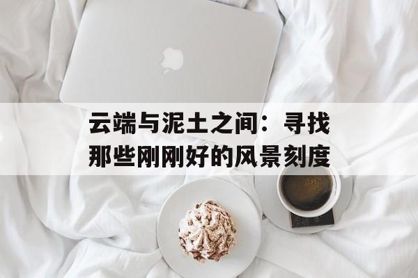 云端与泥土之间:寻找那些刚刚好的风景刻度-第1张图片- 云端与泥土之间:寻找那些刚刚好的风景刻度-第1张图片-