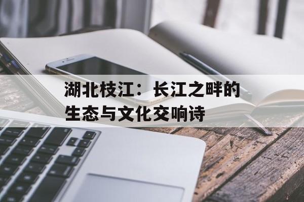 湖北枝江:长江之畔的生态与文化交响诗-第1张图片- 湖北枝江:长江之畔的生态与文化交响诗-第1张图片-