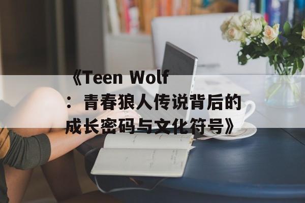 《Teen Wolf：青春狼人传说背后的成长密码与文化符号》-第1张图片-