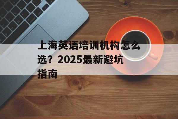 上海英语培训机构怎么选？2025最新避坑指南-第1张图片-