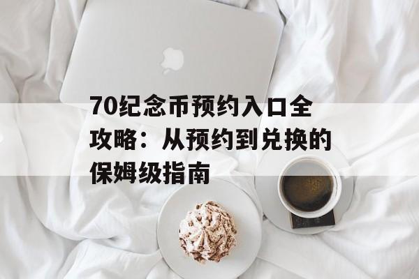 70纪念币预约入口全攻略：从预约到兑换的保姆级指南-第1张图片-