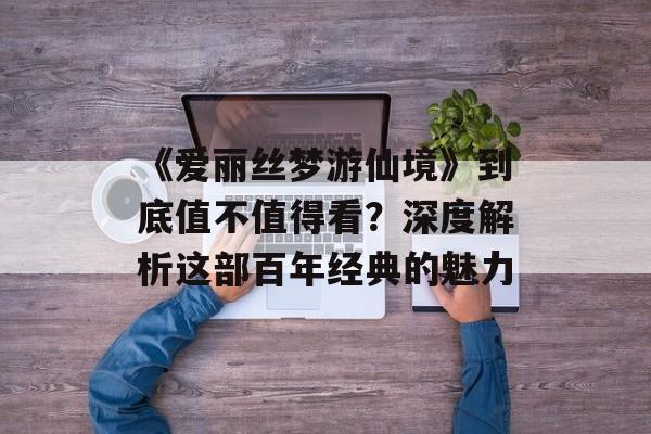 《爱丽丝梦游仙境》到底值不值得看?深度解析这部百年经典的魅力-第1张图片- 《爱丽丝梦游仙境》到底值不值得看?深度解析这部百年经典的魅力-第1张图片-
