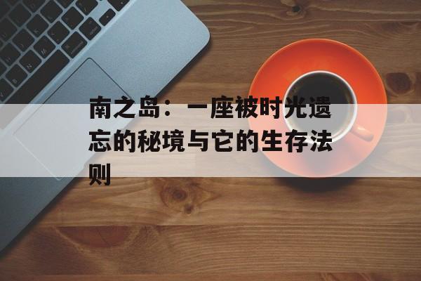南之岛：一座被时光遗忘的秘境与它的生存法则-第1张图片-