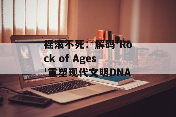 摇滚不死：解码'Rock of Ages'重塑现代文明DNA-第1张图片-