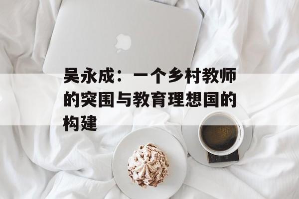 吴永成：一个乡村教师的突围与教育理想国的构建-第1张图片-
