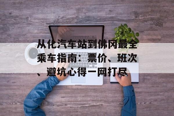 从化汽车站到佛冈最全乘车指南:票价、班次、避坑心得一网打尽-第1张图片- 从化汽车站到佛冈最全乘车指南:票价、班次、避坑心得一网打尽-第1张图片-