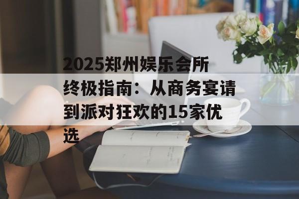 2025郑州娱乐会所终极指南:从商务宴请到派对狂欢的15家优选-第1张图片- 2025郑州娱乐会所终极指南:从商务宴请到派对狂欢的15家优选-第1张图片-