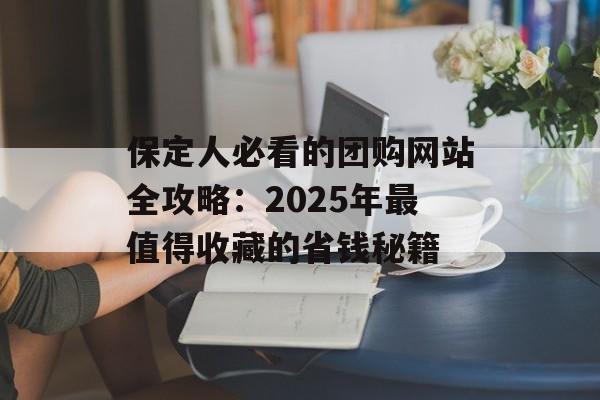 保定人必看的团购网站全攻略：2025年最值得收藏的省钱秘籍-第1张图片-