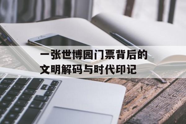 一张世博园门票背后的文明解码与时代印记-第1张图片-