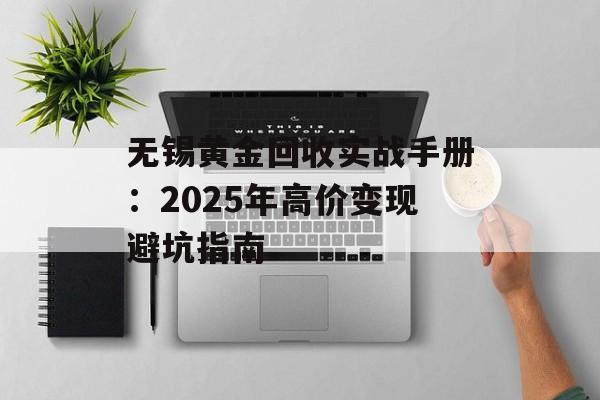 无锡黄金回收实战手册：2025年高价变现避坑指南-第1张图片-