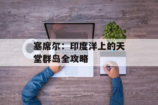 塞席尔：印度洋上的天堂群岛全攻略-第1张图片-