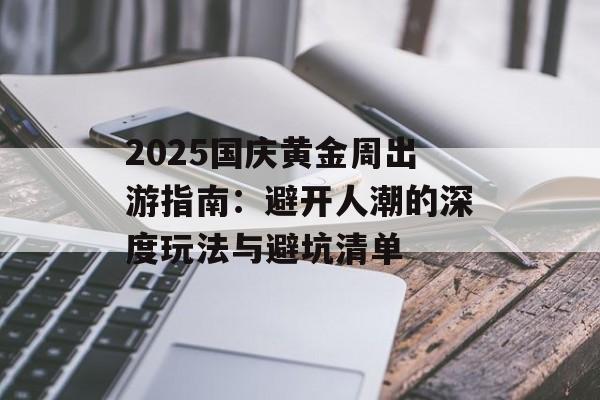 2025国庆黄金周出游指南：避开人潮的深度玩法与避坑清单-第1张图片-