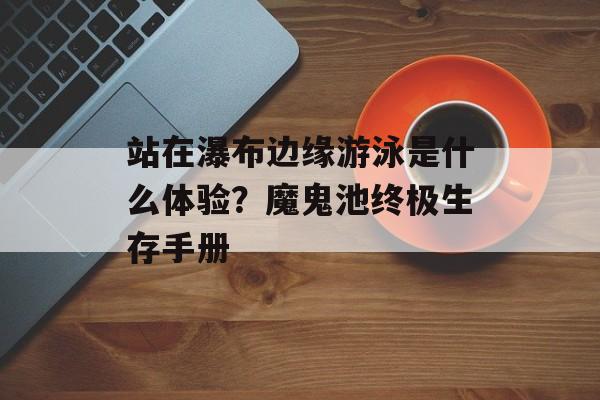 站在瀑布边缘游泳是什么体验？魔鬼池终极生存手册-第1张图片-