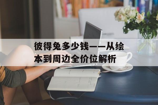 彼得兔多少钱——从绘本到周边全价位解析-第1张图片-