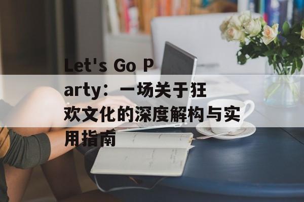 Let's Go Party：一场关于狂欢文化的深度解构与实用指南-第1张图片-