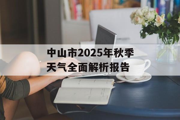 中山市2025年秋季天气全面解析报告-第1张图片-