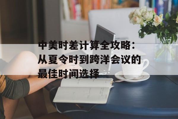中美时差计算全攻略：从夏令时到跨洋会议的最佳时间选择-第1张图片-