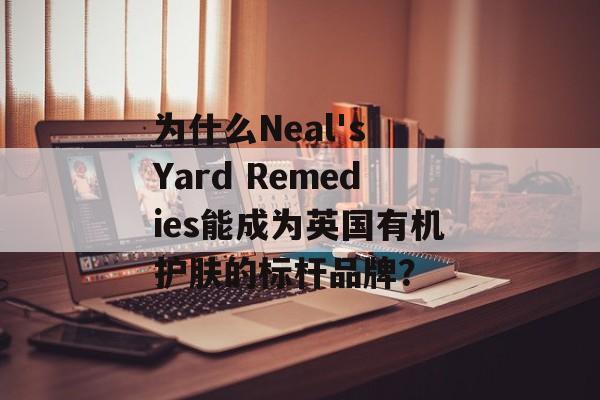 为什么Neal's Yard Remedies能成为英国有机护肤的标杆品牌？-第1张图片-