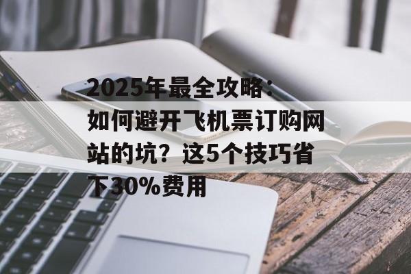 2025年最全攻略：如何避开飞机票订购网站的坑？这5个技巧省下30%费用-第1张图片-