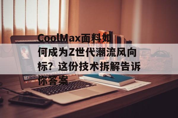 CoolMax面料如何成为Z世代潮流风向标？这份技术拆解告诉你答案-第1张图片-