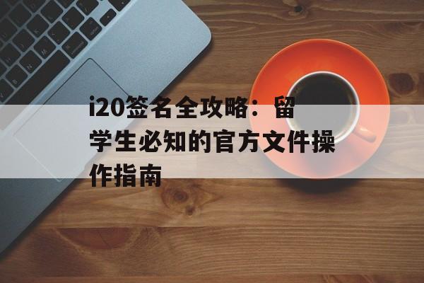 i20签名全攻略：留学生必知的官方文件操作指南-第1张图片-