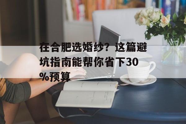 在合肥选婚纱？这篇避坑指南能帮你省下30%预算-第1张图片-