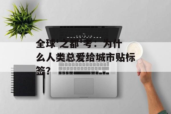 全球'之都'考：为什么人类总爱给城市贴标签？-第1张图片-