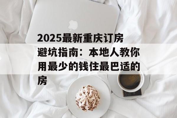 2025最新重庆订房避坑指南：本地人教你用最少的钱住最巴适的房-第1张图片-