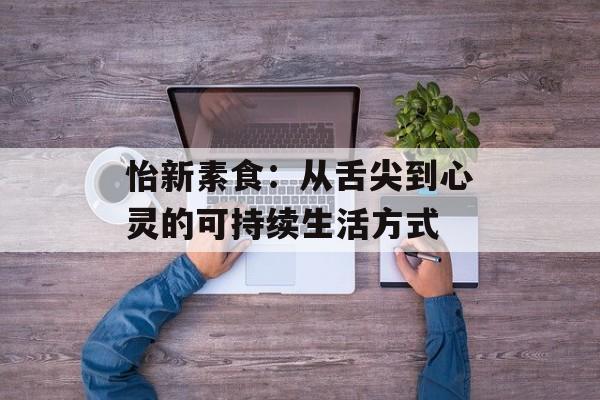 怡新素食：从舌尖到心灵的可持续生活方式-第1张图片-
