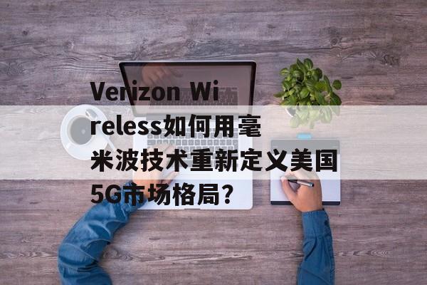 Verizon Wireless如何用毫米波技术重新定义美国5G市场格局？-第1张图片-