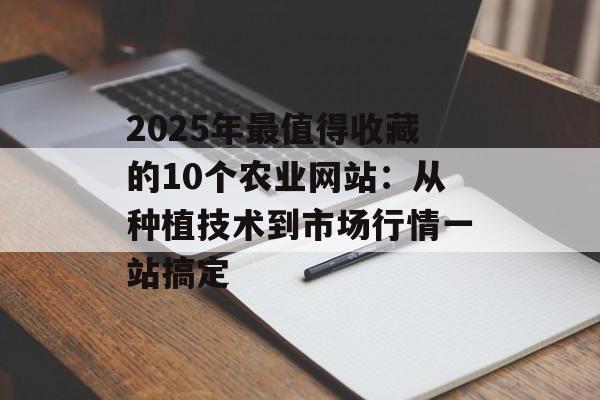2025年最值得收藏的10个农业网站：从种植技术到市场行情一站搞定-第1张图片-