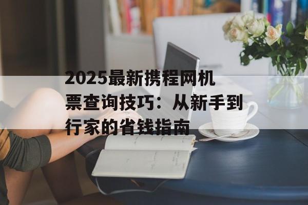 2025最新携程网机票查询技巧：从新手到行家的省钱指南-第1张图片-