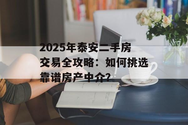 2025年泰安二手房交易全攻略：如何挑选靠谱房产中介？-第1张图片-