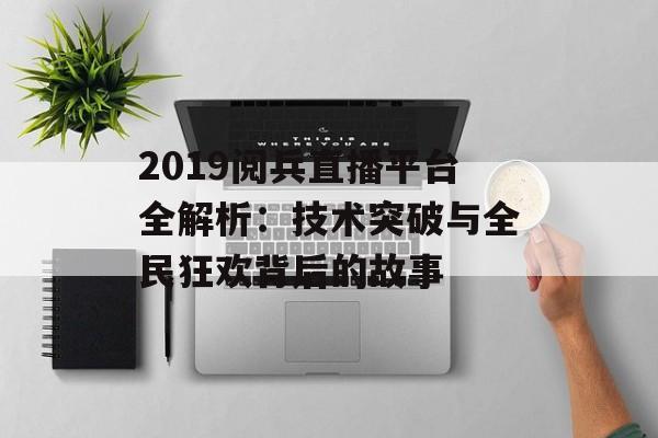 2019阅兵直播平台全解析：技术突破与全民狂欢背后的故事-第1张图片-