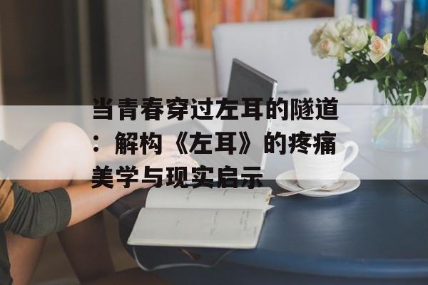 当青春穿过左耳的隧道：解构《左耳》的疼痛美学与现实启示-第1张图片-