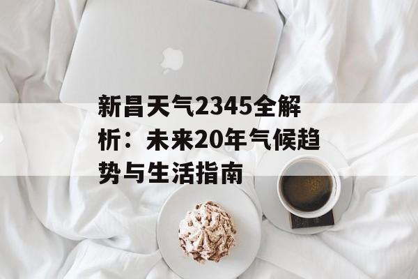 新昌天气2345全解析：未来20年气候趋势与生活指南-第1张图片-