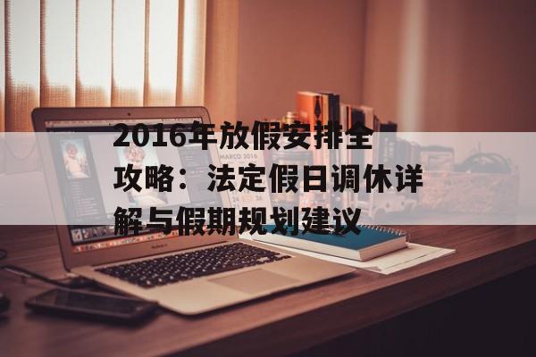 2016年放假安排全攻略:法定假日调休详解与假期规划建议-第1张图片- 2016年放假安排全攻略:法定假日调休详解与假期规划建议-第1张图片-