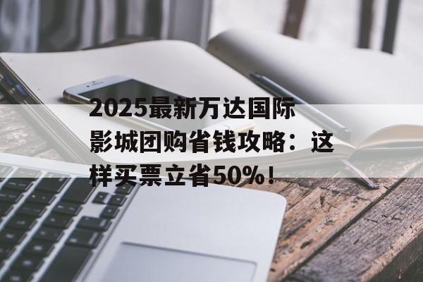 2025最新万达国际影城团购省钱攻略：这样买票立省50%！-第1张图片-