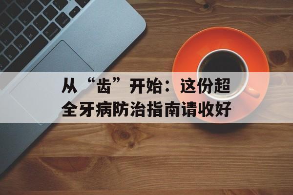 从“齿”开始：这份超全牙病防治指南请收好-第1张图片-