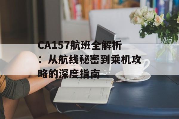 CA157航班全解析:从航线秘密到乘机攻略的深度指南-第1张图片- CA157航班全解析:从航线秘密到乘机攻略的深度指南-第1张图片-