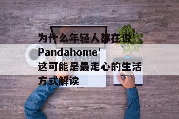 为什么年轻人都在说'Pandahome'这可能是最走心的生活方式解读-第1张图片-