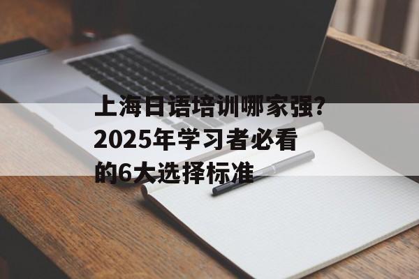 上海日语培训哪家强？2025年学习者必看的6大选择标准-第1张图片-