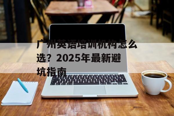 广州英语培训机构怎么选?2025年最新避坑指南-第1张图片- 广州英语培训机构怎么选?2025年最新避坑指南-第1张图片-