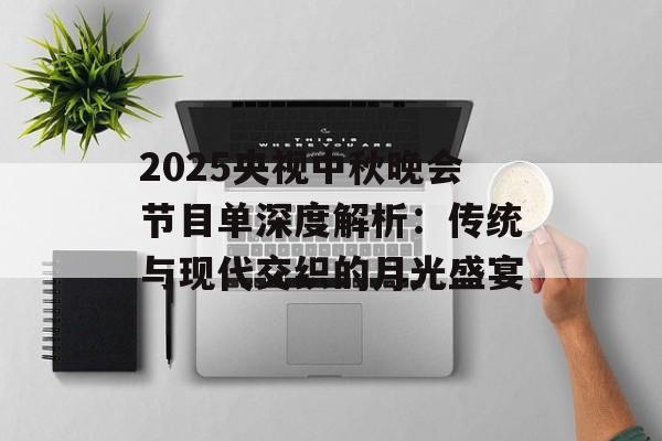 2025央视中秋晚会节目单深度解析：传统与现代交织的月光盛宴-第1张图片-