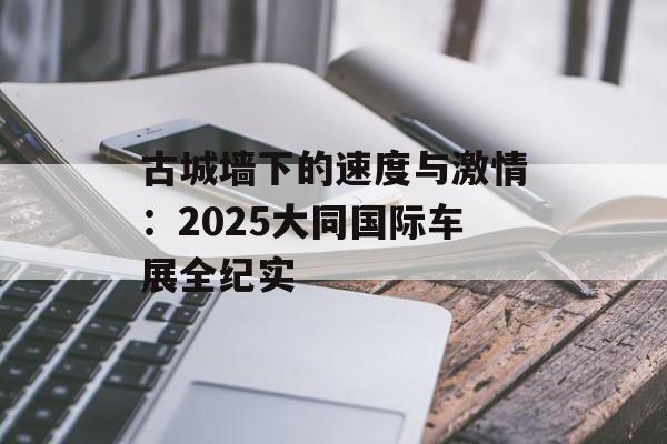 古城墙下的速度与激情：2025大同国际车展全纪实-第1张图片-