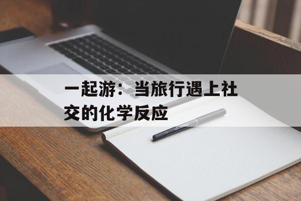 一起游：当旅行遇上社交的化学反应-第1张图片-