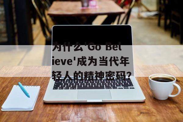 为什么'Go Believe'成为当代年轻人的精神密码？-第1张图片-