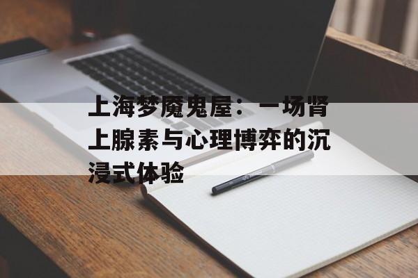 上海梦魇鬼屋：一场肾上腺素与心理博弈的沉浸式体验-第1张图片-
